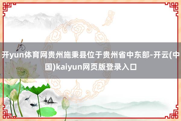 开yun体育网贵州施秉县位于贵州省中东部-开云(中国)kaiyun网页版登录入口