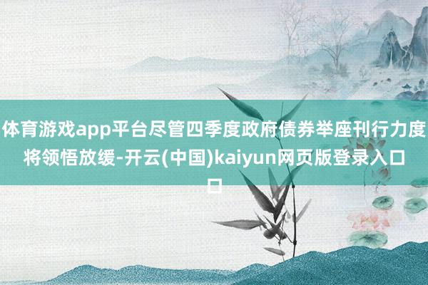 体育游戏app平台尽管四季度政府债券举座刊行力度将领悟放缓-开云(中国)kaiyun网页版登录入口