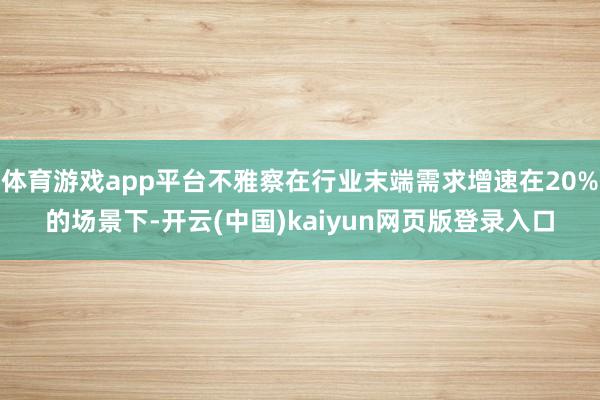 体育游戏app平台不雅察在行业末端需求增速在20%的场景下-开云(中国)kaiyun网页版登录入口