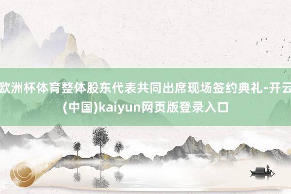 欧洲杯体育整体股东代表共同出席现场签约典礼-开云(中国)kaiyun网页版登录入口