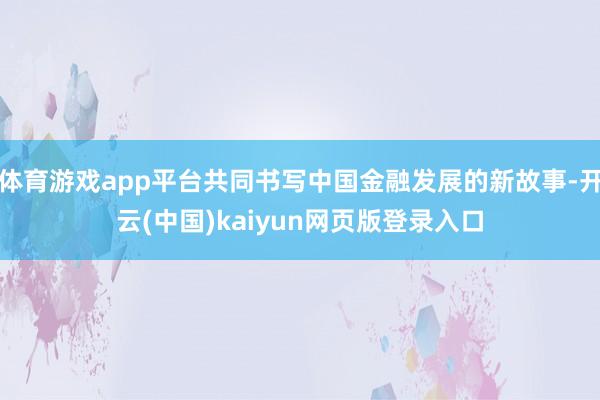 体育游戏app平台共同书写中国金融发展的新故事-开云(中国)kaiyun网页版登录入口