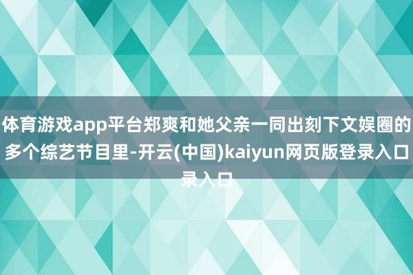 体育游戏app平台郑爽和她父亲一同出刻下文娱圈的多个综艺节目里-开云(中国)kaiyun网页版登录入口