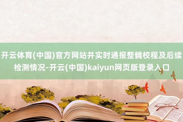 开云体育(中国)官方网站并实时通报整雠校程及后续检测情况-开云(中国)kaiyun网页版登录入口