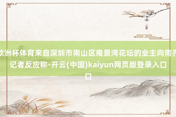 欧洲杯体育来自深圳市南山区雍景湾花坛的业主向南齐记者反应称-开云(中国)kaiyun网页版登录入口