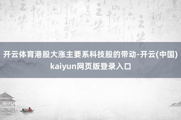 开云体育港股大涨主要系科技股的带动-开云(中国)kaiyun网页版登录入口