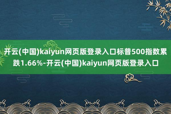 开云(中国)kaiyun网页版登录入口标普500指数累跌1.66%-开云(中国)kaiyun网页版登录入口