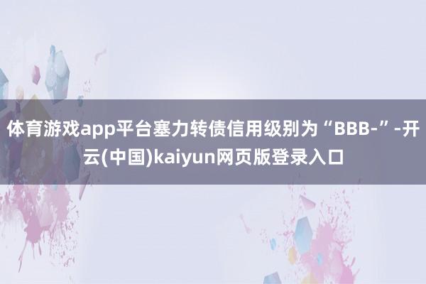 体育游戏app平台塞力转债信用级别为“BBB-”-开云(中国)kaiyun网页版登录入口